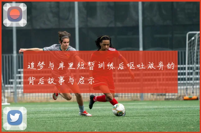追梦与库里短暂训练后呕吐放弃的背后故事与启示