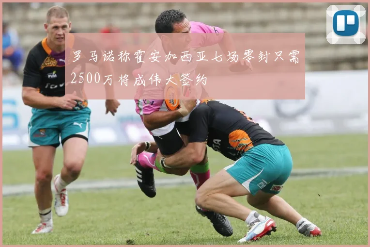 罗马诺称霍安加西亚七场零封只需2500万将成伟大签约
