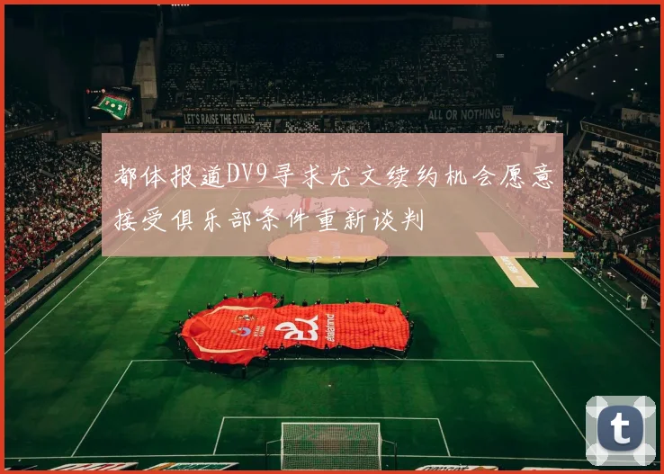 都体报道DV9寻求尤文续约机会愿意接受俱乐部条件重新谈判