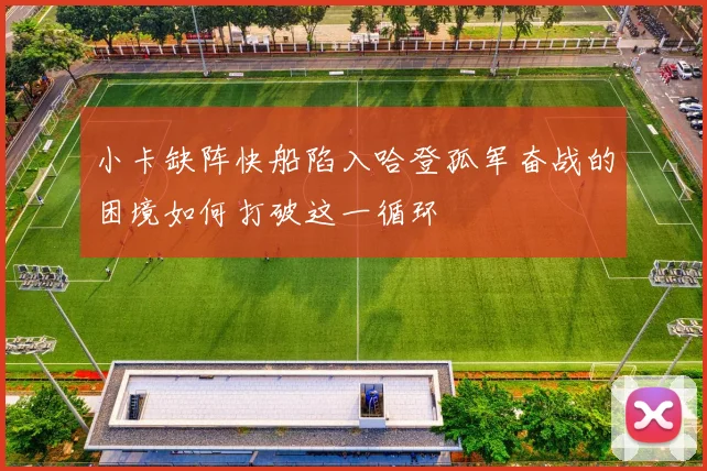 小卡缺阵快船陷入哈登孤军奋战的困境如何打破这一循环