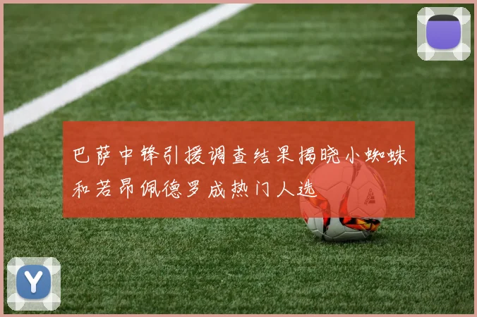 巴萨中锋引援调查结果揭晓小蜘蛛和若昂佩德罗成热门人选