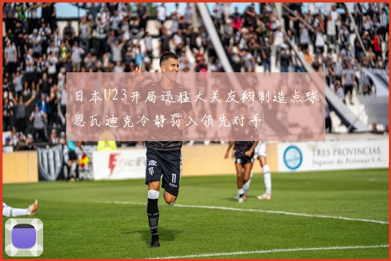 日本U23开局迅猛大关友翔制造点球恩瓦迪克冷静罚入领先对手