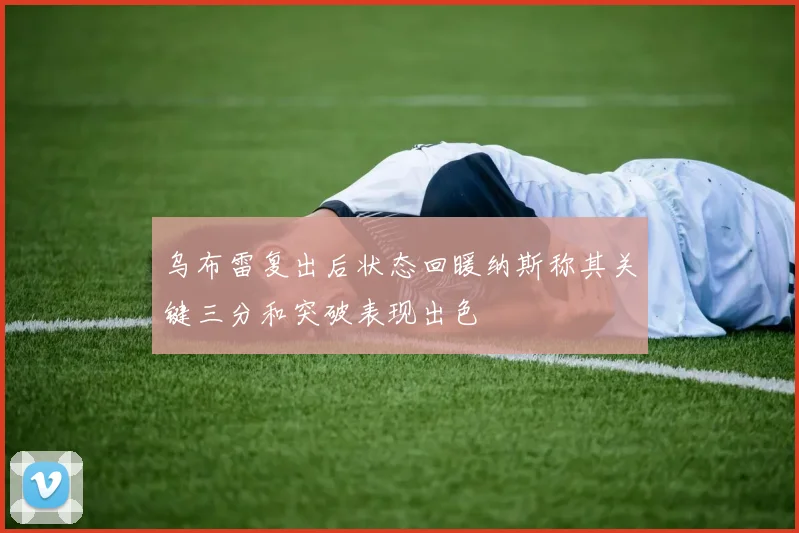 乌布雷复出后状态回暖纳斯称其关键三分和突破表现出色