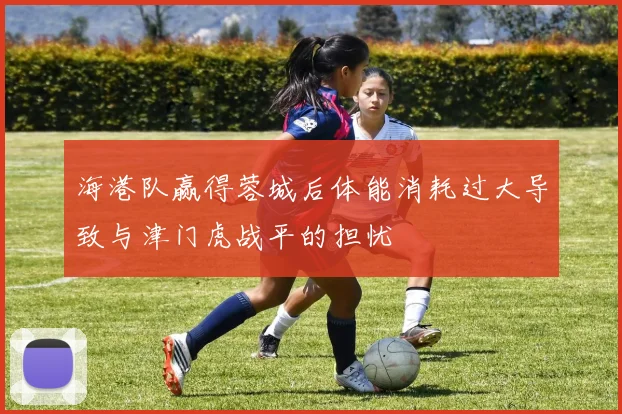海港队赢得蓉城后体能消耗过大导致与津门虎战平的担忧