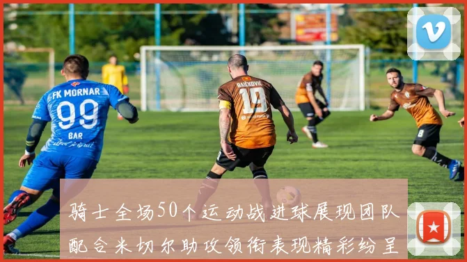 骑士全场50个运动战进球展现团队配合米切尔助攻领衔表现精彩纷呈