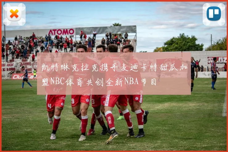 凯特琳克拉克携手麦迪卡特甜瓜加盟NBC体育共创全新NBA节目
