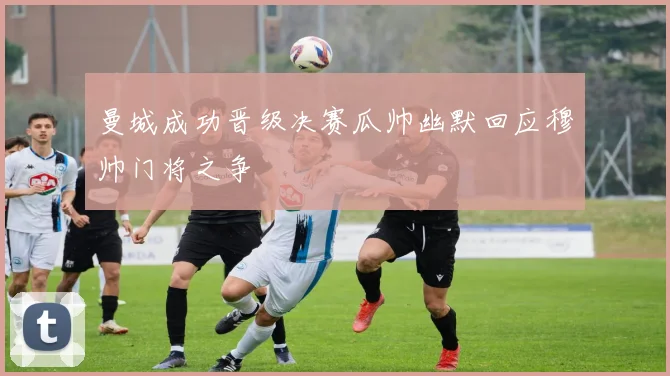曼城成功晋级决赛瓜帅幽默回应穆帅门将之争