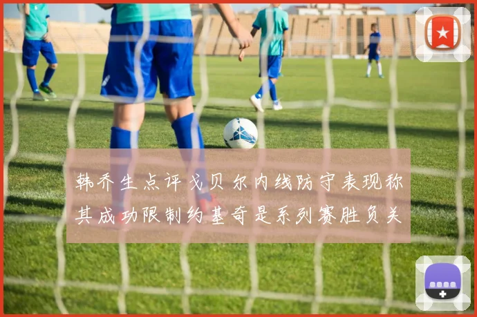 韩乔生点评戈贝尔内线防守表现称其成功限制约基奇是系列赛胜负关键