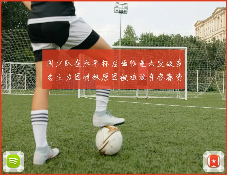国少队在和平杯后面临重大变故多名主力因特殊原因被迫放弃参赛资格
