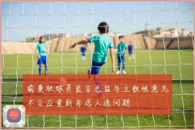 前曼联球员直言总监与主教练意见不合应重新考虑人选问题