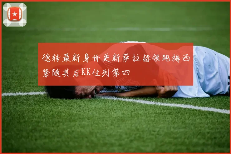 德转最新身价更新萨拉赫领跑梅西紧随其后KK位列第四