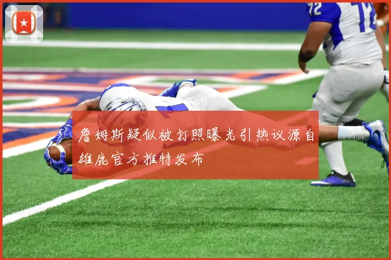詹姆斯疑似被打照曝光引热议源自雄鹿官方推特发布