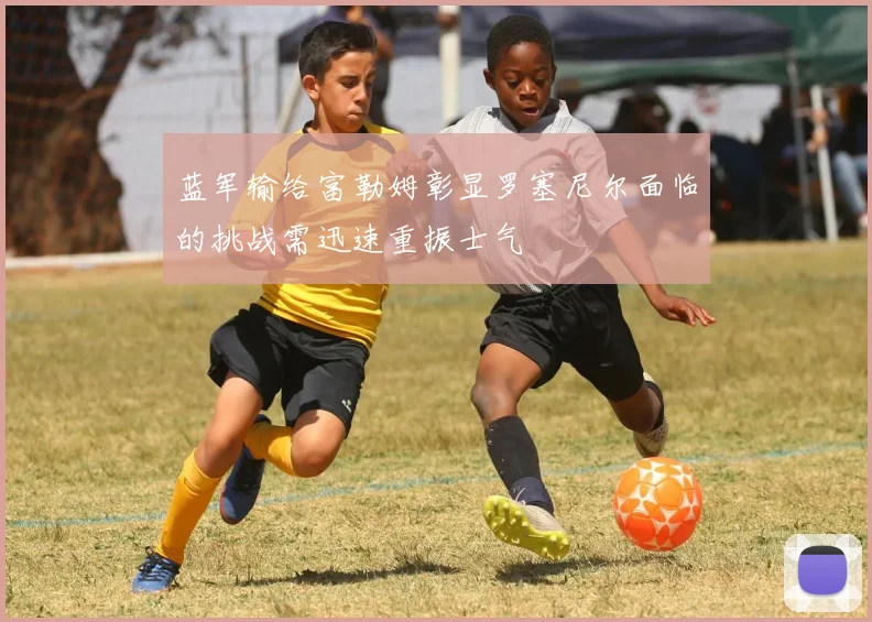 蓝军输给富勒姆彰显罗塞尼尔面临的挑战需迅速重振士气