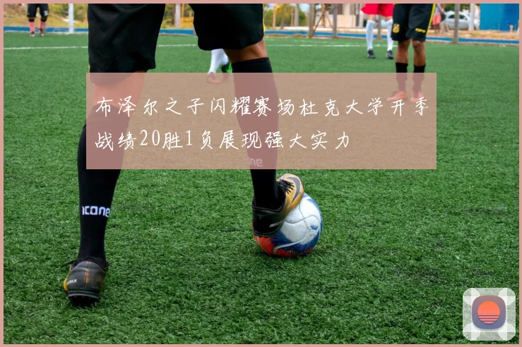 布泽尔之子闪耀赛场杜克大学开季战绩20胜1负展现强大实力