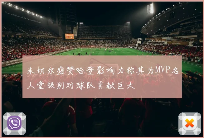 米切尔盛赞哈登影响力称其为MVP名人堂级别对球队贡献巨大