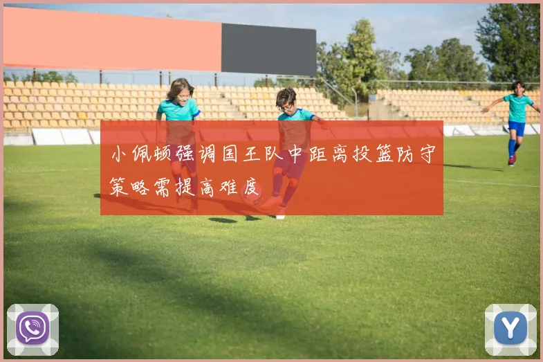 小佩顿强调国王队中距离投篮防守策略需提高难度