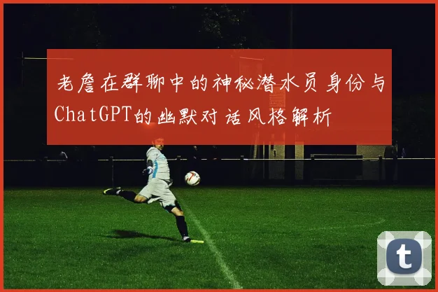 老詹在群聊中的神秘潜水员身份与ChatGPT的幽默对话风格解析