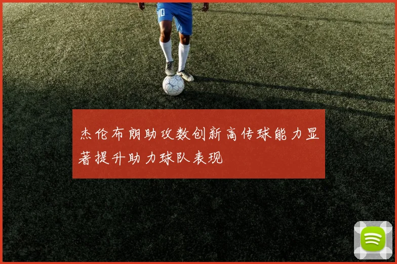 杰伦布朗助攻数创新高传球能力显著提升助力球队表现
