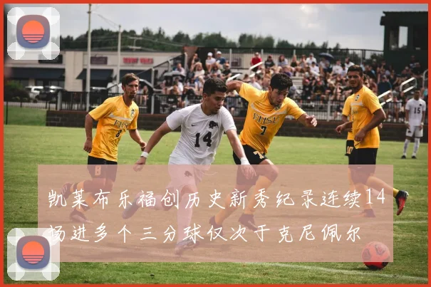 凯莱布乐福创历史新秀纪录连续14场进多个三分球仅次于克尼佩尔
