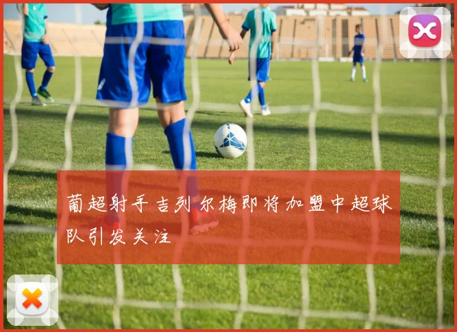 葡超射手吉列尔梅即将加盟中超球队引发关注