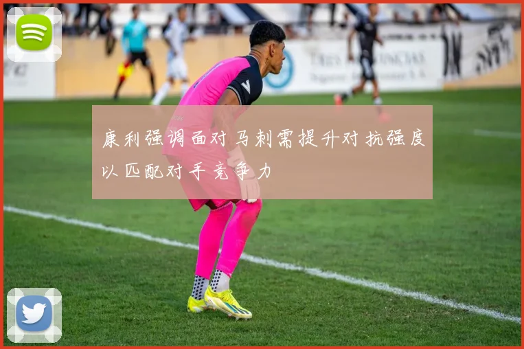 康利强调面对马刺需提升对抗强度以匹配对手竞争力