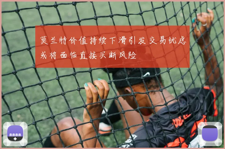莫兰特价值持续下滑引发交易忧虑或将面临直接买断风险