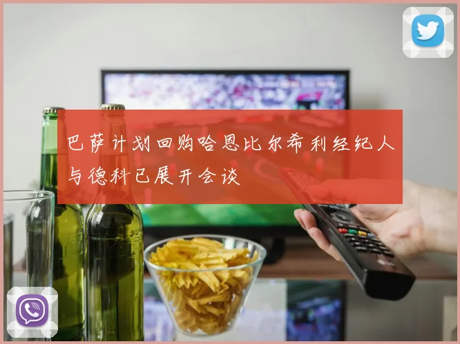 巴萨计划回购哈恩比尔希利经纪人与德科已展开会谈