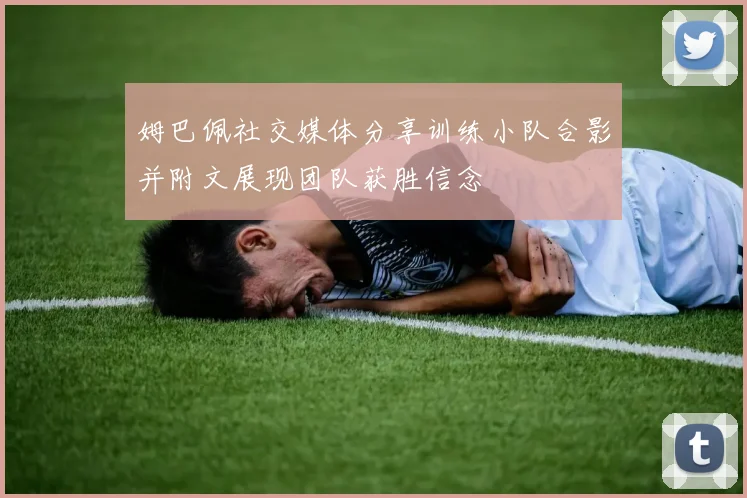 姆巴佩社交媒体分享训练小队合影并附文展现团队获胜信念