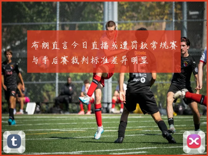 布朗直言今日直播或遭罚款常规赛与季后赛裁判标准差异明显