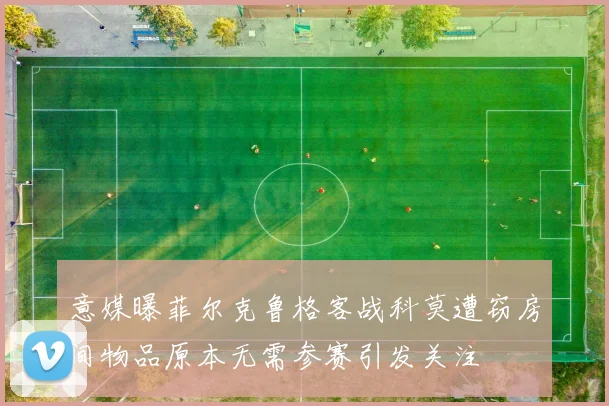 意媒曝菲尔克鲁格客战科莫遭窃房间物品原本无需参赛引发关注