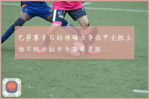 巴萨赛季目标明确力争西甲全胜主场不败并拉开与亚军差距