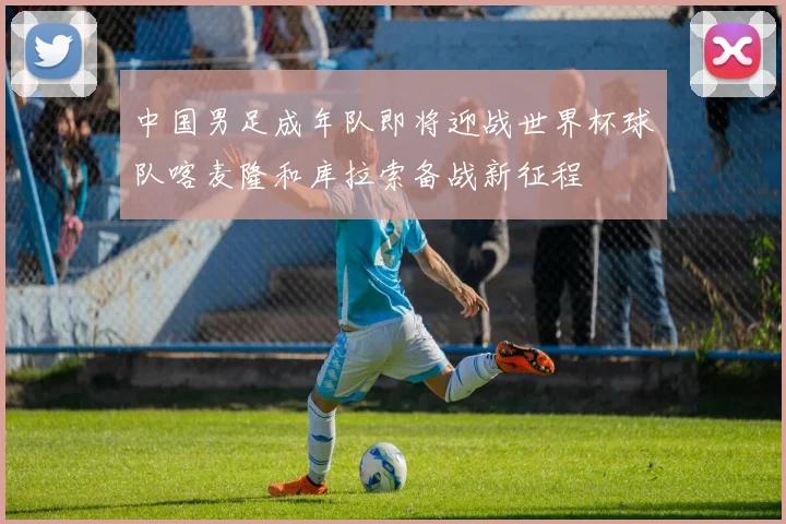 中国男足成年队即将迎战世界杯球队喀麦隆和库拉索备战新征程