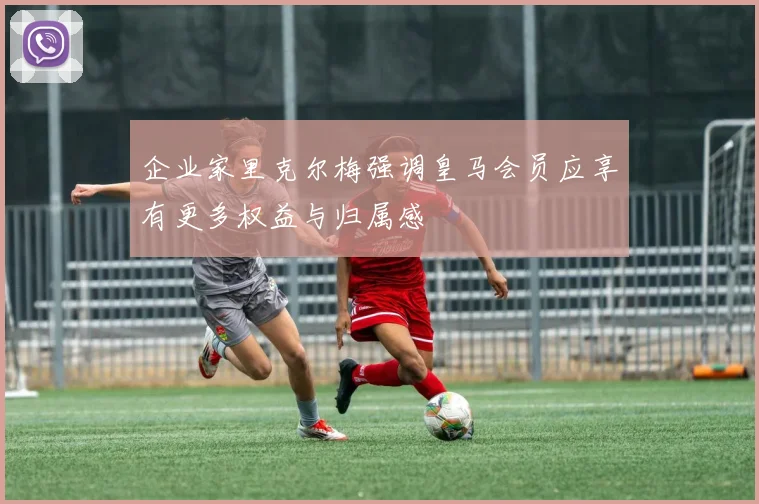 企业家里克尔梅强调皇马会员应享有更多权益与归属感