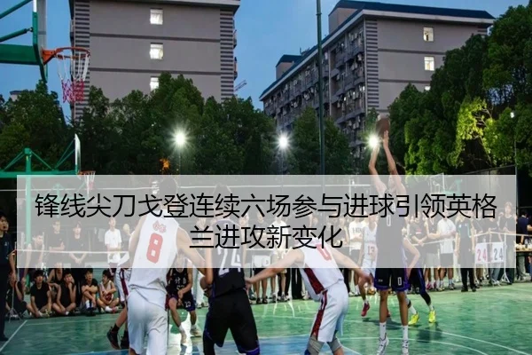 锋线尖刀戈登连续六场参与进球引领英格兰进攻新变化 - HuiYing